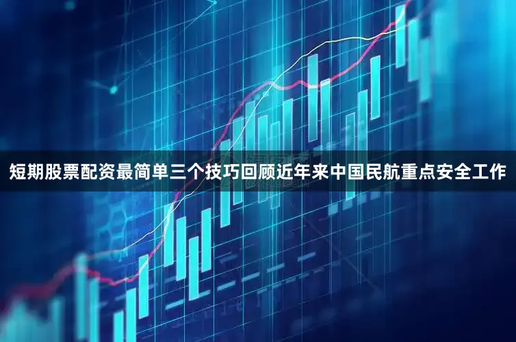 短期股票配资最简单三个技巧回顾近年来中国民航重点安全工作