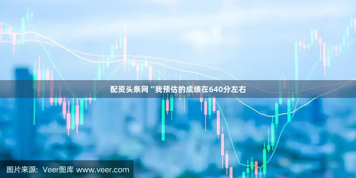 配资头条网“我预估的成绩在640分左右