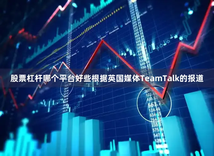 股票杠杆哪个平台好些根据英国媒体TeamTalk的报道