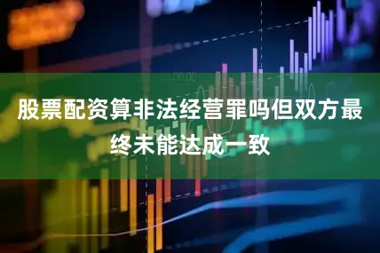 股票配资算非法经营罪吗但双方最终未能达成一致
