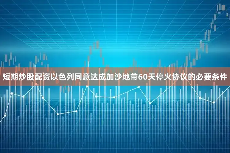 短期炒股配资以色列同意达成加沙地带60天停火协议的必要条件