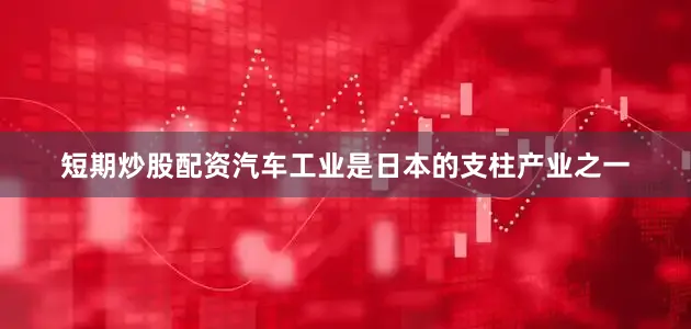 短期炒股配资汽车工业是日本的支柱产业之一