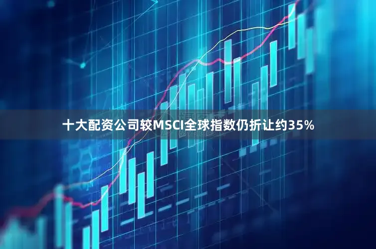 十大配资公司较MSCI全球指数仍折让约35%