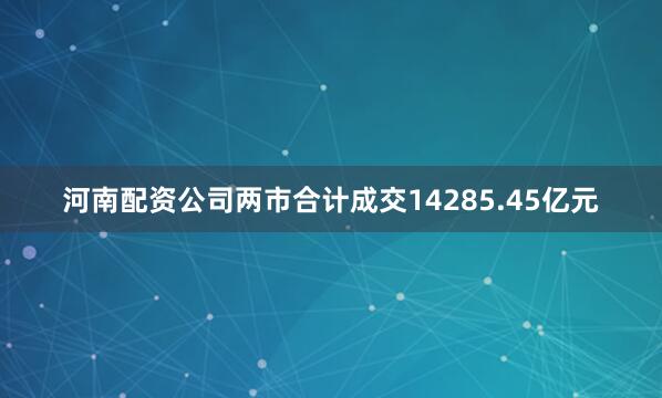 河南配资公司两市合计成交14285.45亿元