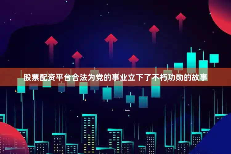 股票配资平台合法为党的事业立下了不朽功勋的故事