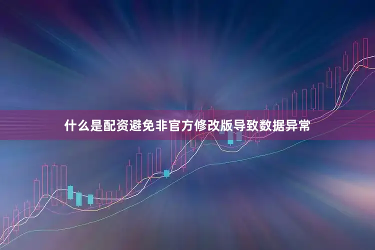什么是配资避免非官方修改版导致数据异常