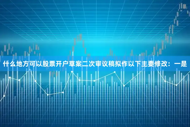 什么地方可以股票开户草案二次审议稿拟作以下主要修改：　　一是