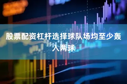 股票配资杠杆选择球队场均至少轰入两球
