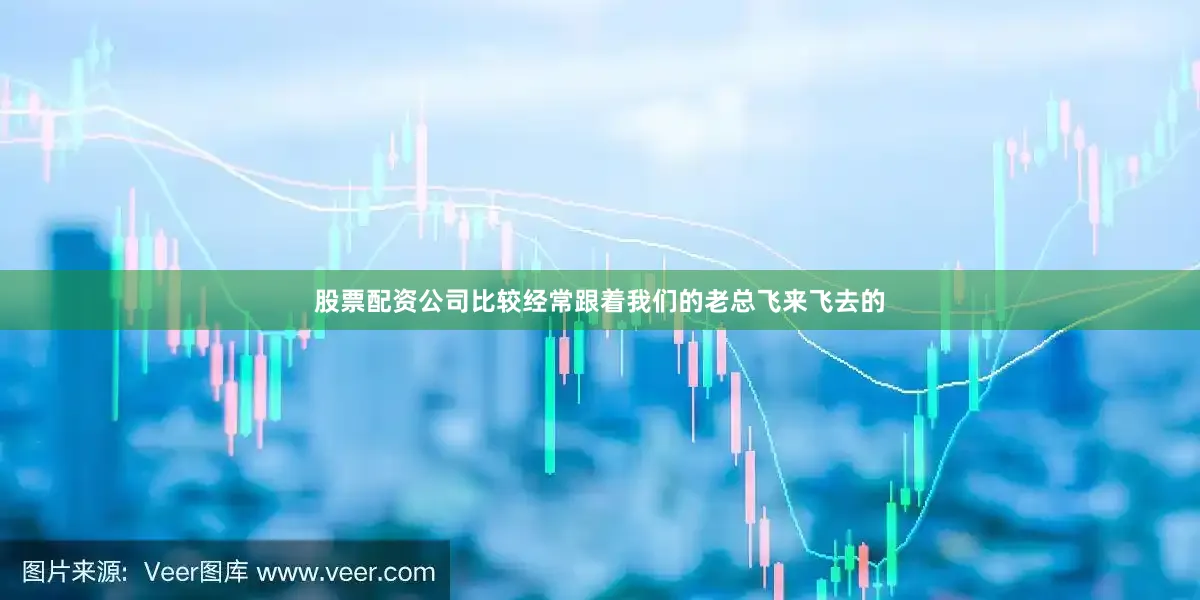 股票配资公司比较经常跟着我们的老总飞来飞去的