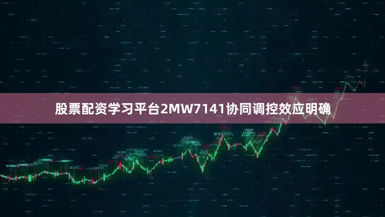 股票配资学习平台2MW7141协同调控效应明确