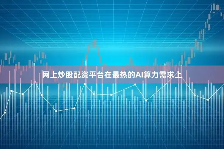 网上炒股配资平台在最热的AI算力需求上